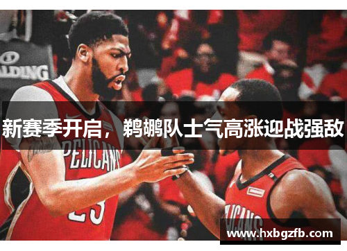 新赛季开启,鹈鹕队士气高涨迎战强敌