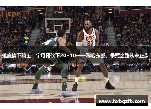 雄鹿擒下骑士，字母哥砍下20+10——称霸东部，争冠之路从未止步