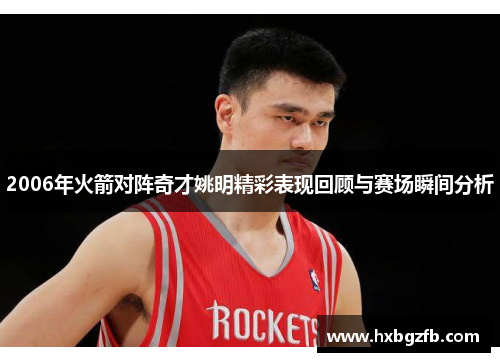 2006年火箭对阵奇才姚明精彩表现回顾与赛场瞬间分析