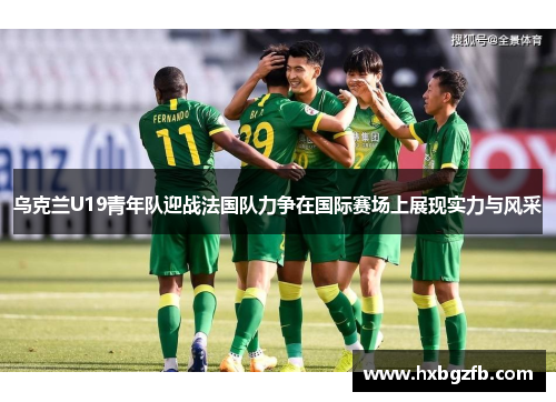 乌克兰U19青年队迎战法国队力争在国际赛场上展现实力与风采