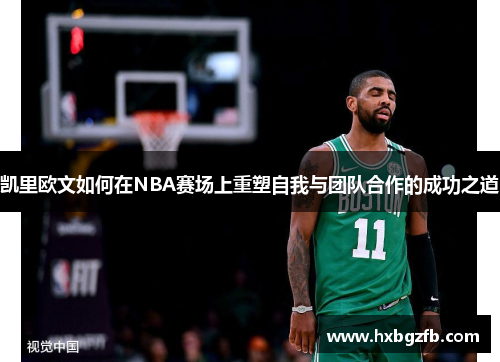 凯里欧文如何在NBA赛场上重塑自我与团队合作的成功之道