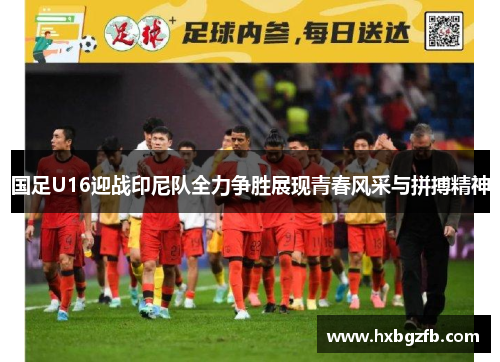 国足U16迎战印尼队全力争胜展现青春风采与拼搏精神
