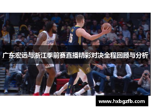 广东宏远与浙江季前赛直播精彩对决全程回顾与分析