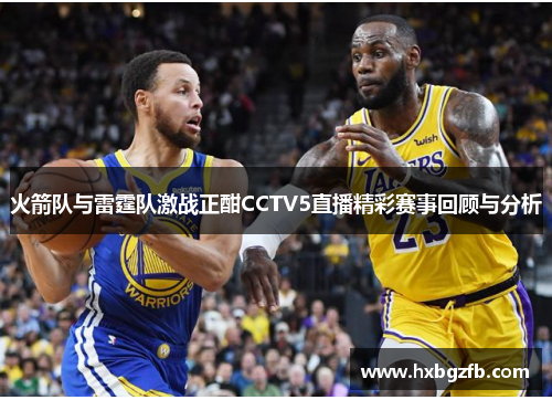 火箭队与雷霆队激战正酣CCTV5直播精彩赛事回顾与分析