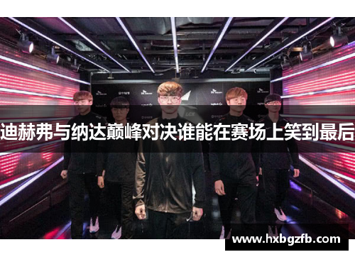 迪赫弗与纳达巅峰对决谁能在赛场上笑到最后