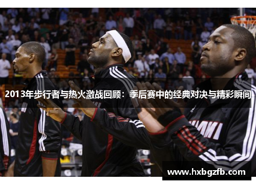 2013年步行者与热火激战回顾：季后赛中的经典对决与精彩瞬间