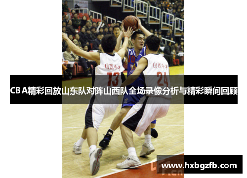 CBA精彩回放山东队对阵山西队全场录像分析与精彩瞬间回顾