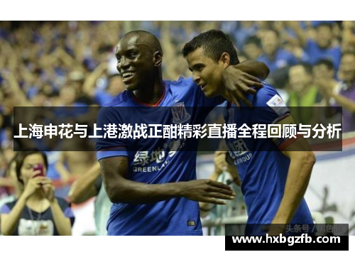 上海申花与上港激战正酣精彩直播全程回顾与分析