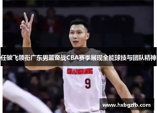任骏飞领衔广东男篮奋战CBA赛季展现全能球技与团队精神